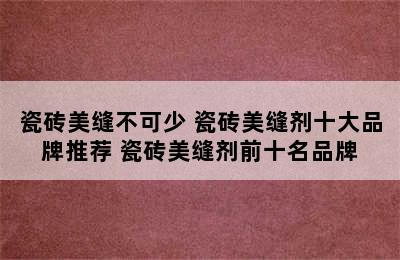 瓷砖美缝不可少 瓷砖美缝剂十大品牌推荐 瓷砖美缝剂前十名品牌